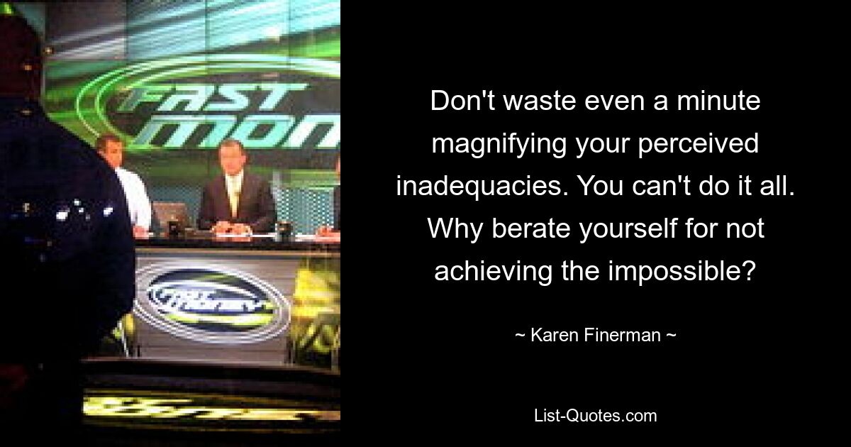 Don't waste even a minute magnifying your perceived inadequacies. You can't do it all. Why berate yourself for not achieving the impossible? — © Karen Finerman