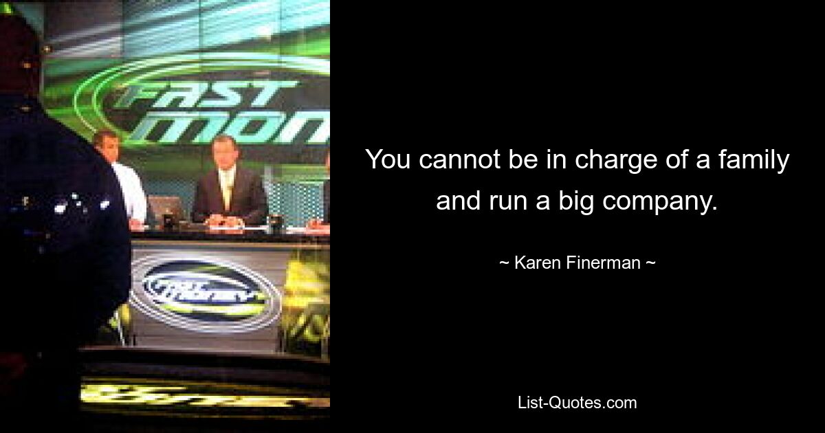 You cannot be in charge of a family and run a big company. — © Karen Finerman