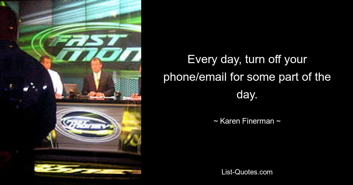 Every day, turn off your phone/email for some part of the day. — © Karen Finerman