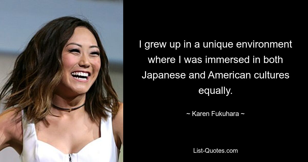 I grew up in a unique environment where I was immersed in both Japanese and American cultures equally. — © Karen Fukuhara