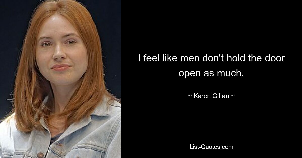 I feel like men don't hold the door open as much. — © Karen Gillan