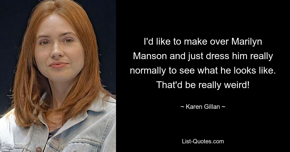 I'd like to make over Marilyn Manson and just dress him really normally to see what he looks like. That'd be really weird! — © Karen Gillan