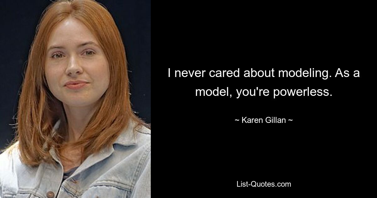 I never cared about modeling. As a model, you're powerless. — © Karen Gillan