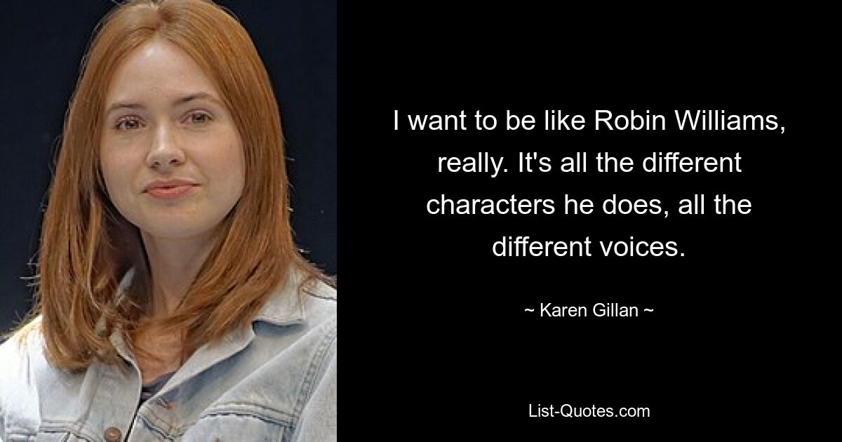 I want to be like Robin Williams, really. It's all the different characters he does, all the different voices. — © Karen Gillan