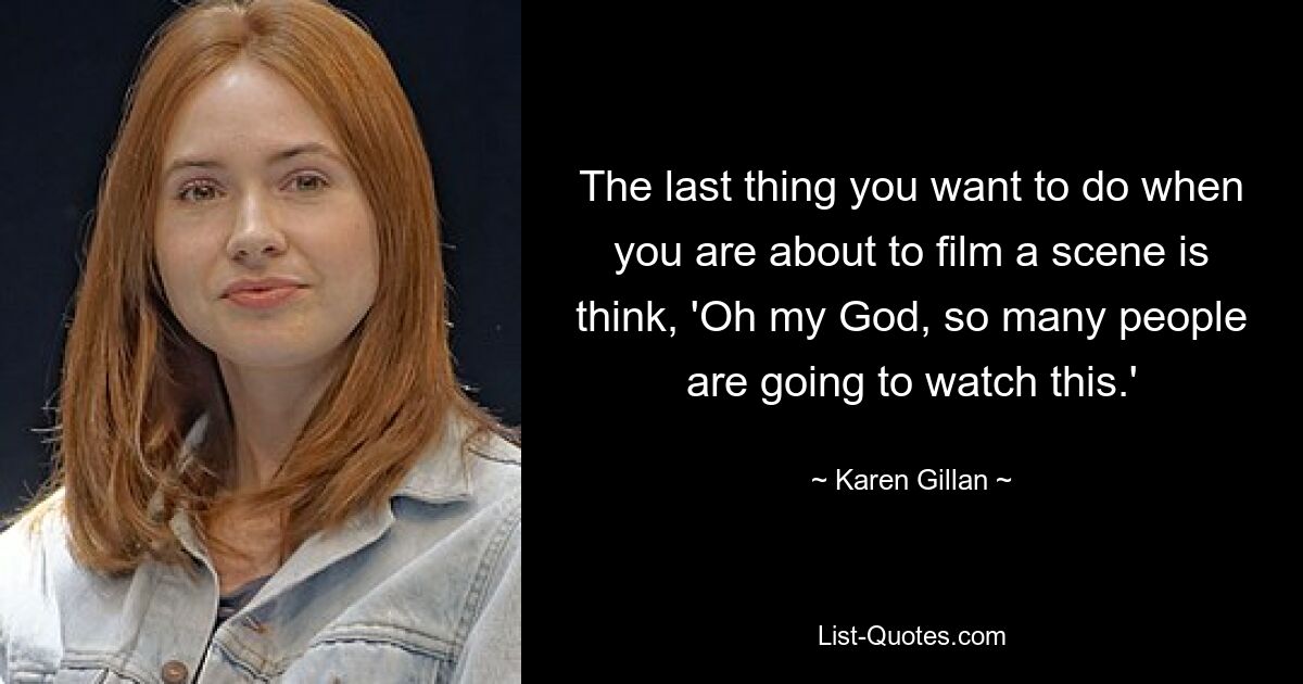 The last thing you want to do when you are about to film a scene is think, 'Oh my God, so many people are going to watch this.' — © Karen Gillan