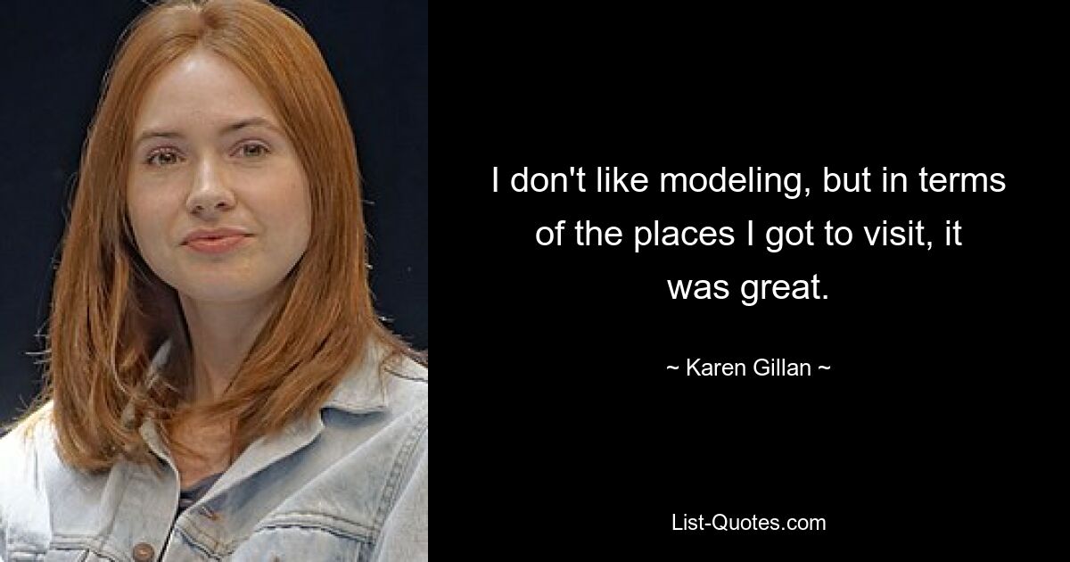 I don't like modeling, but in terms of the places I got to visit, it was great. — © Karen Gillan