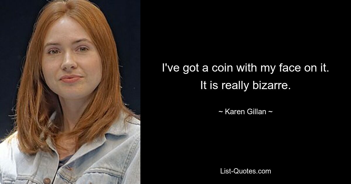 I've got a coin with my face on it. It is really bizarre. — © Karen Gillan