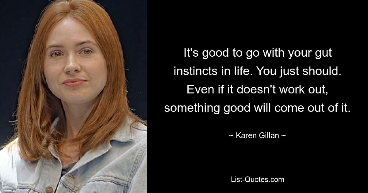 It's good to go with your gut instincts in life. You just should. Even if it doesn't work out, something good will come out of it. — © Karen Gillan