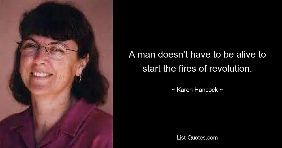 A man doesn't have to be alive to start the fires of revolution. — © Karen Hancock