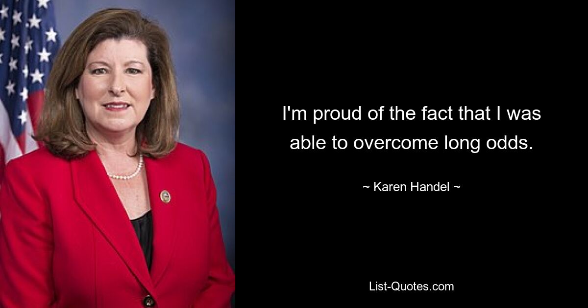 I'm proud of the fact that I was able to overcome long odds. — © Karen Handel