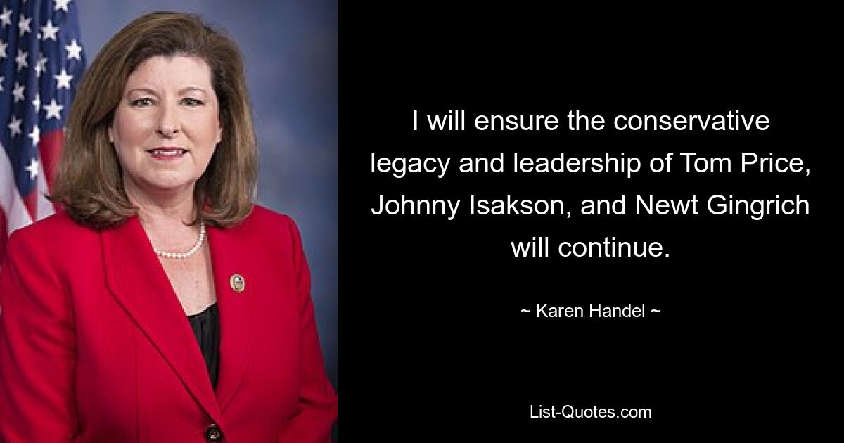 I will ensure the conservative legacy and leadership of Tom Price, Johnny Isakson, and Newt Gingrich will continue. — © Karen Handel