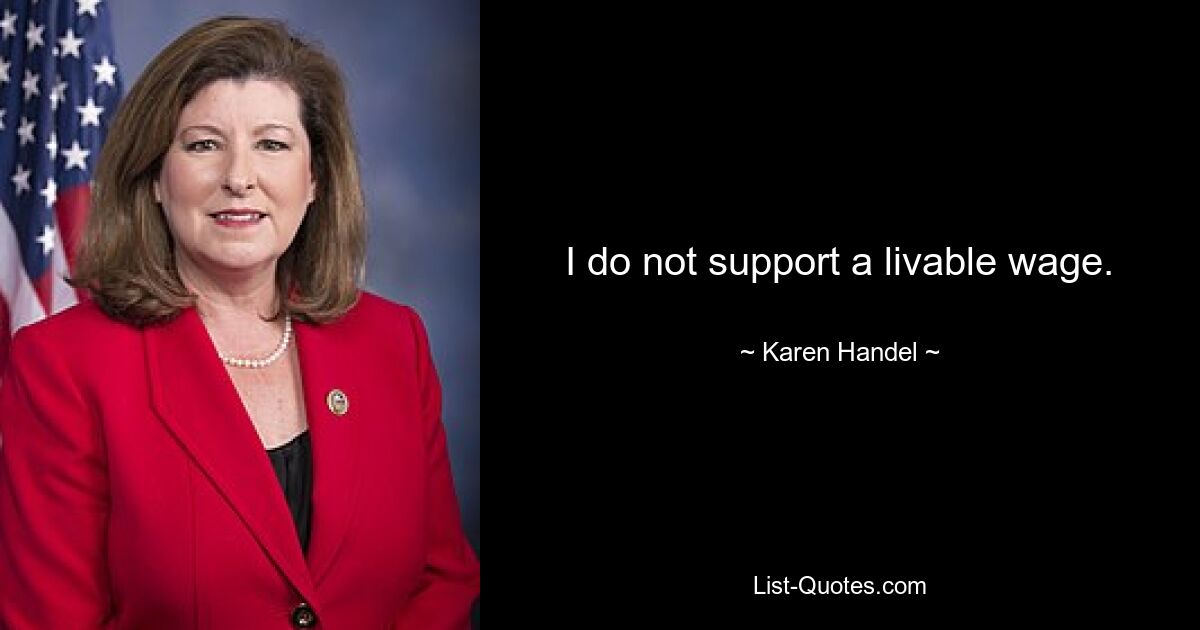 I do not support a livable wage. — © Karen Handel