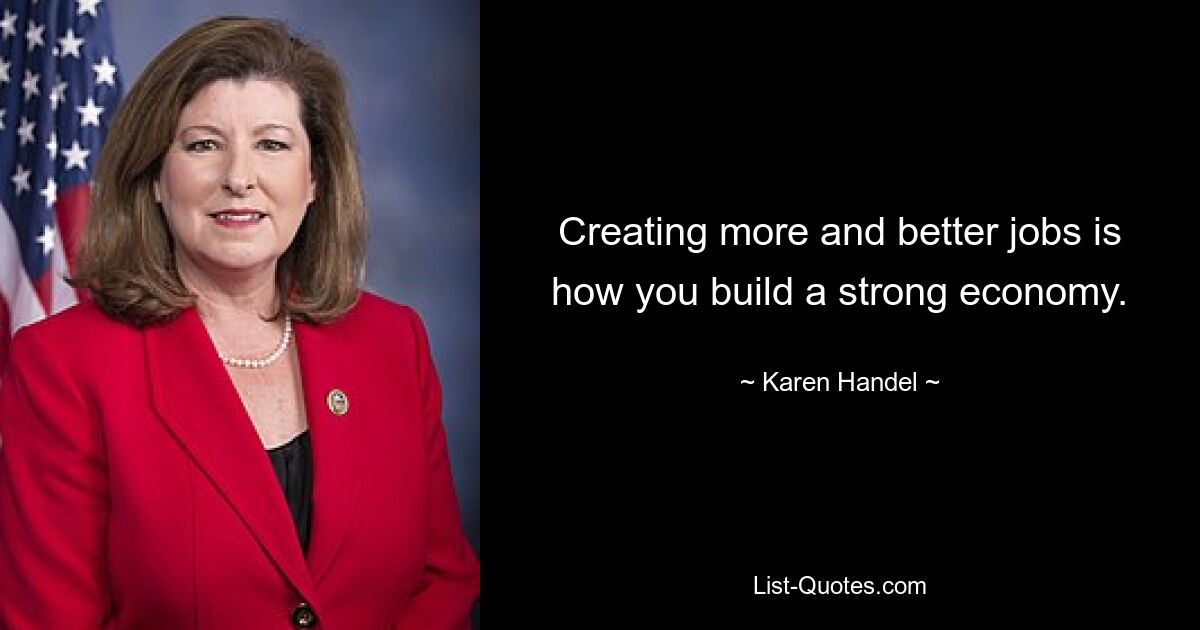 Creating more and better jobs is how you build a strong economy. — © Karen Handel