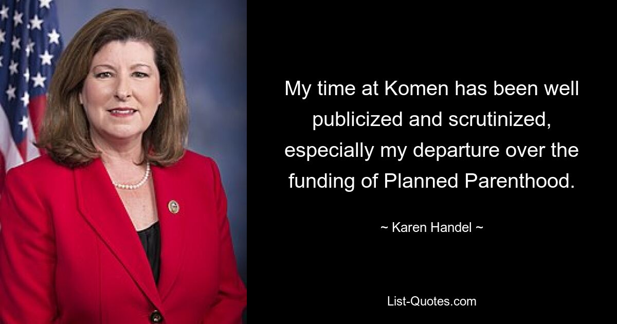 My time at Komen has been well publicized and scrutinized, especially my departure over the funding of Planned Parenthood. — © Karen Handel