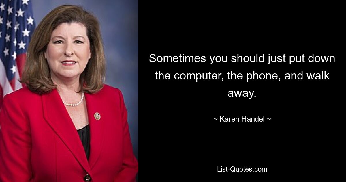 Sometimes you should just put down the computer, the phone, and walk away. — © Karen Handel