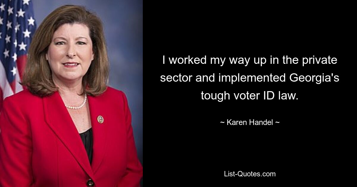 I worked my way up in the private sector and implemented Georgia's tough voter ID law. — © Karen Handel