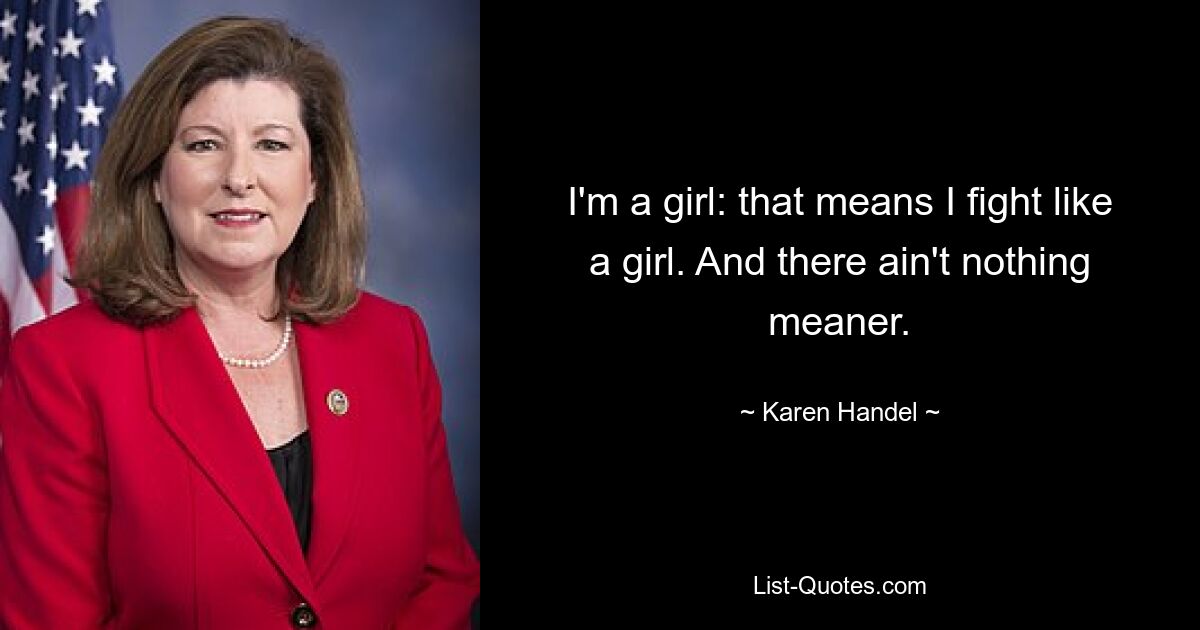 I'm a girl: that means I fight like a girl. And there ain't nothing meaner. — © Karen Handel