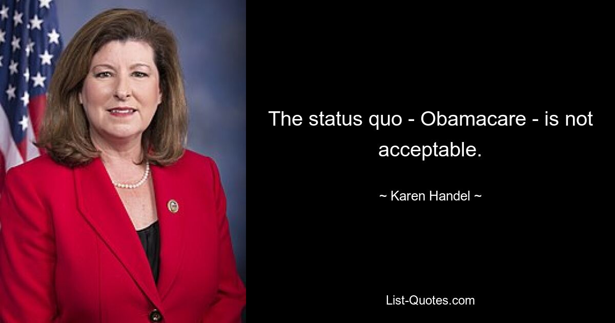 The status quo - Obamacare - is not acceptable. — © Karen Handel