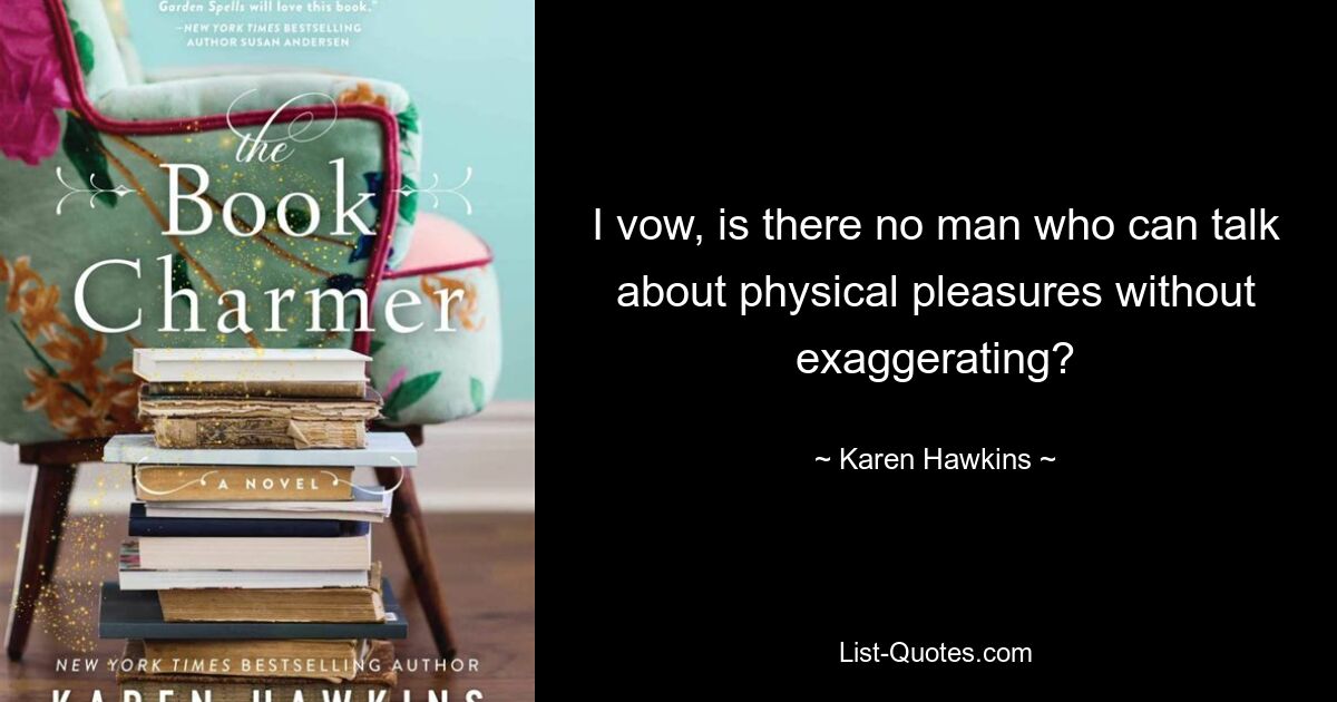 I vow, is there no man who can talk about physical pleasures without exaggerating? — © Karen Hawkins