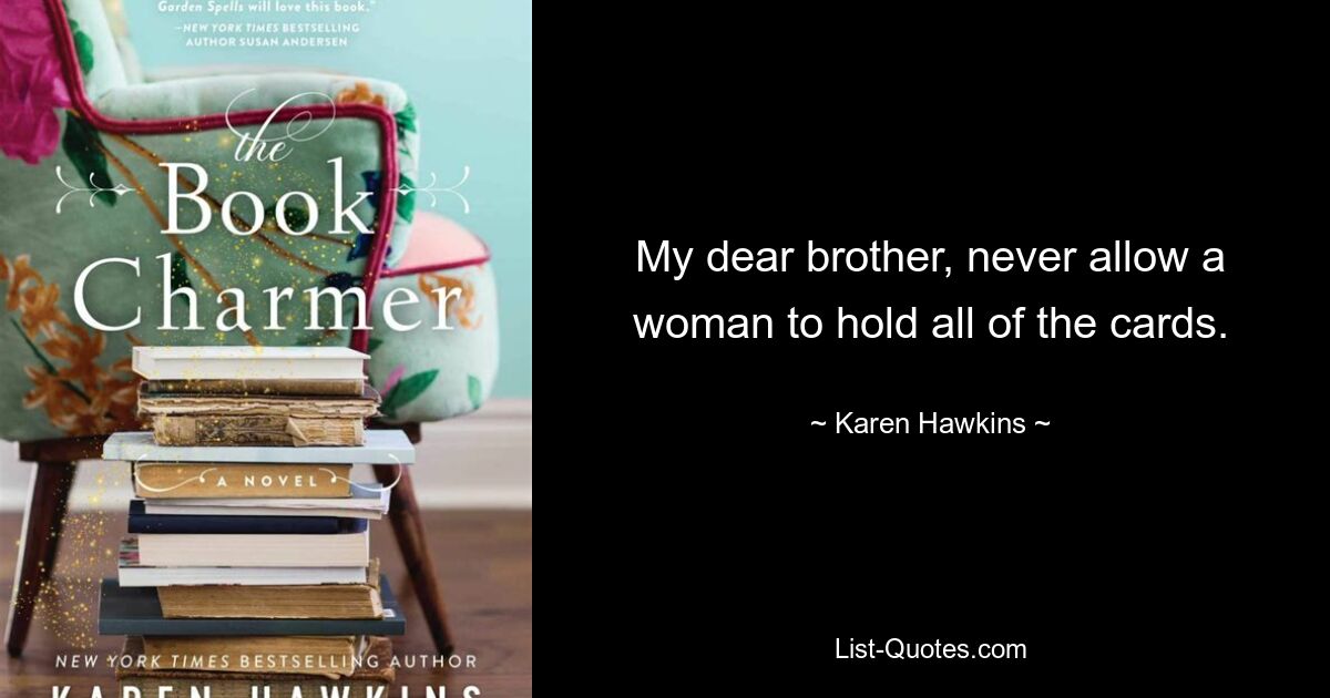 My dear brother, never allow a woman to hold all of the cards. — © Karen Hawkins