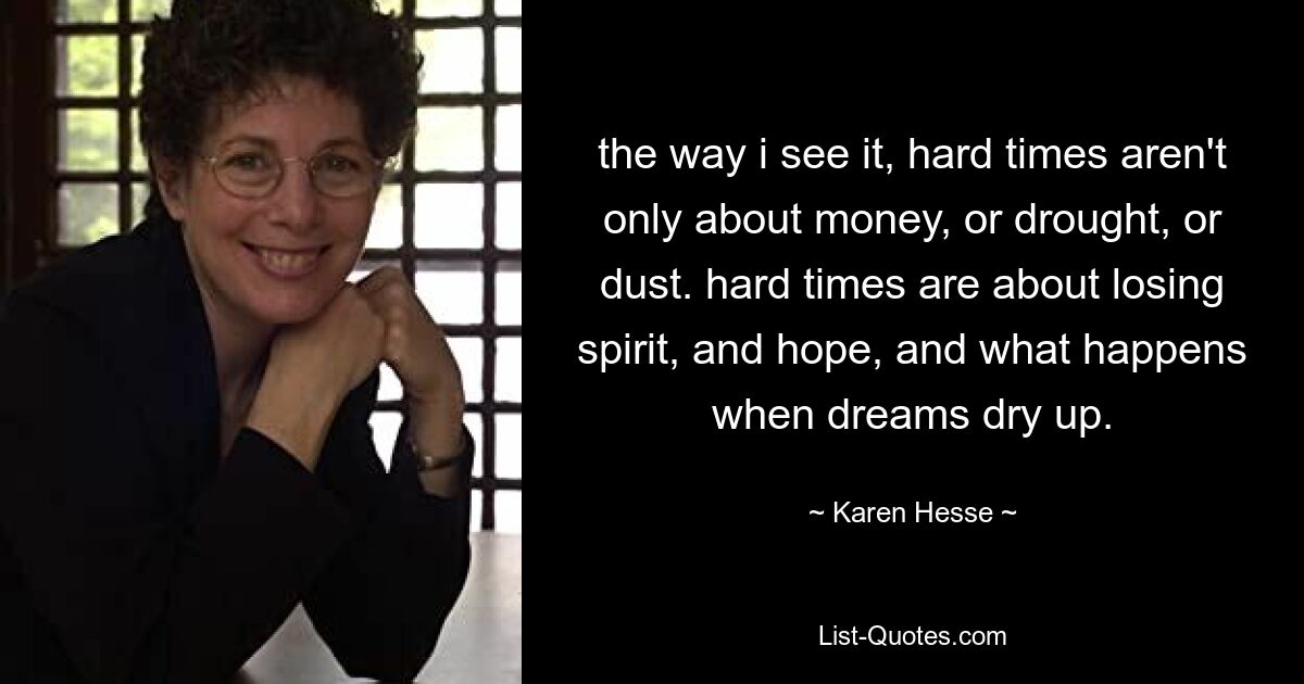 the way i see it, hard times aren't only about money, or drought, or dust. hard times are about losing spirit, and hope, and what happens when dreams dry up. — © Karen Hesse