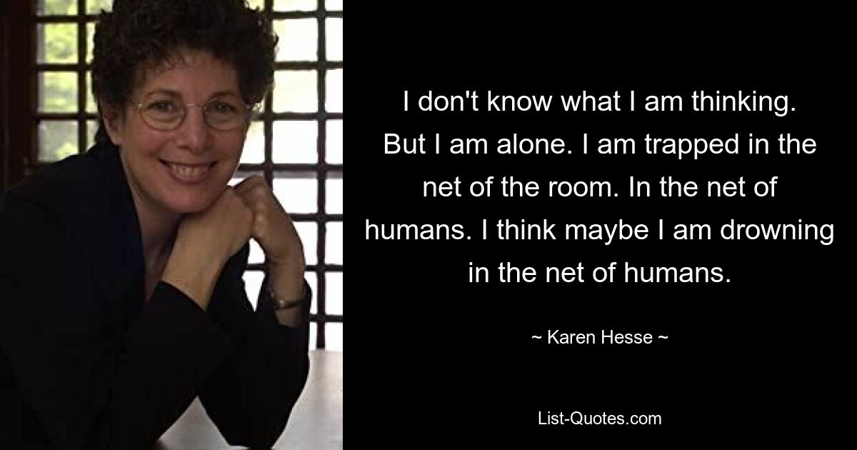 I don't know what I am thinking. But I am alone. I am trapped in the net of the room. In the net of humans. I think maybe I am drowning in the net of humans. — © Karen Hesse