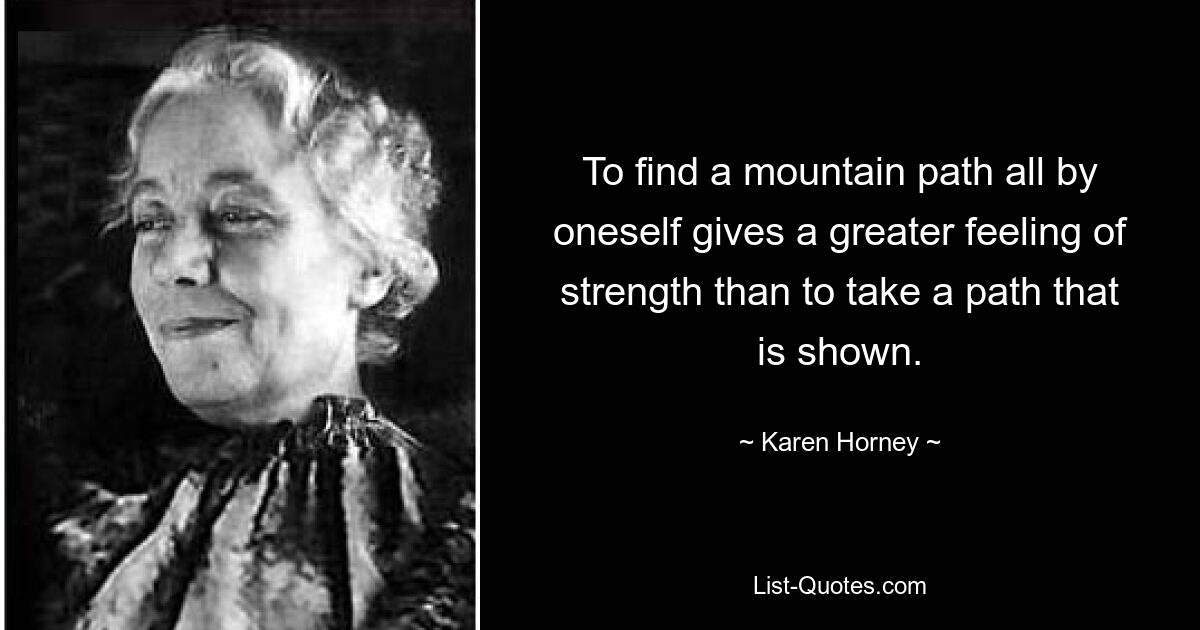 To find a mountain path all by oneself gives a greater feeling of strength than to take a path that is shown. — © Karen Horney