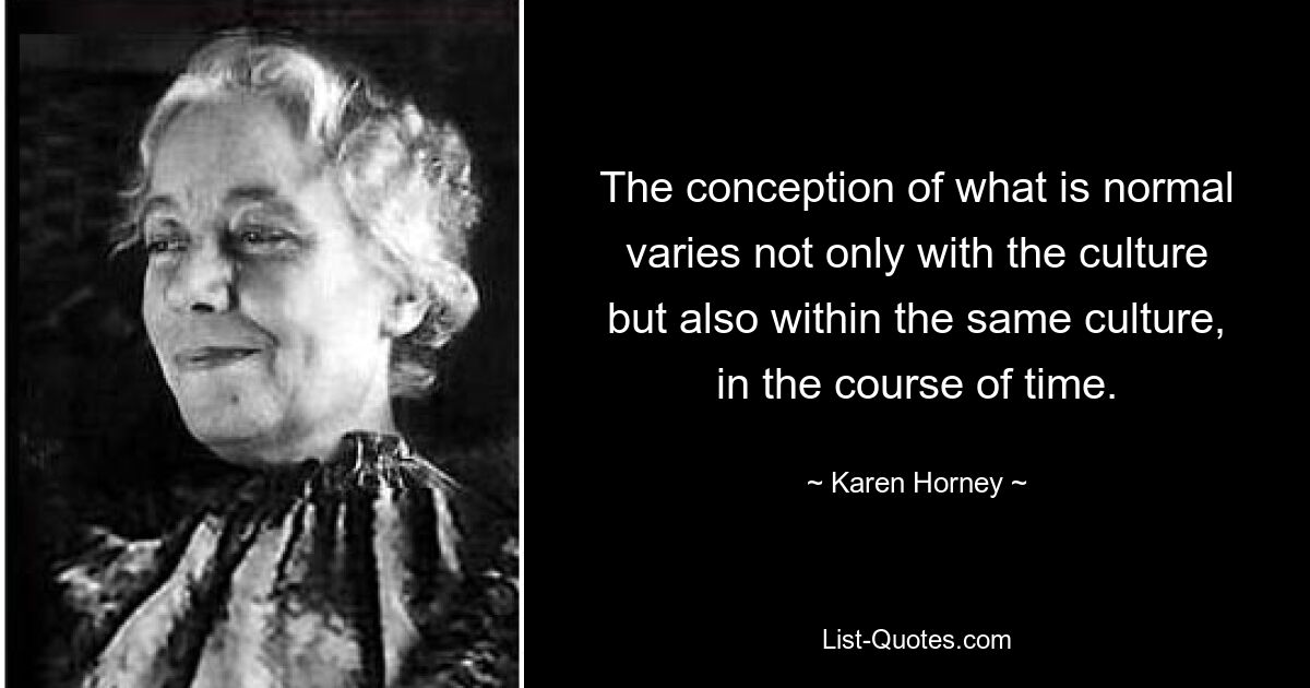 The conception of what is normal varies not only with the culture but also within the same culture, in the course of time. — © Karen Horney