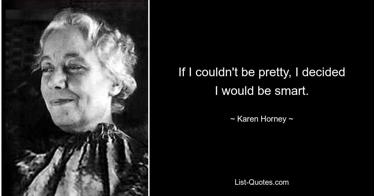 If I couldn't be pretty, I decided I would be smart. — © Karen Horney