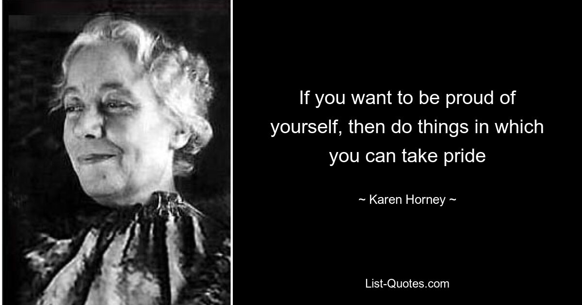 If you want to be proud of yourself, then do things in which you can take pride — © Karen Horney