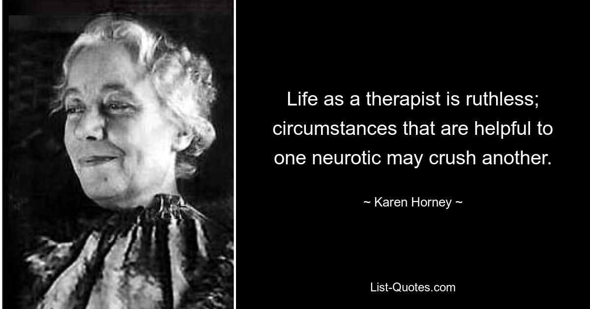 Life as a therapist is ruthless; circumstances that are helpful to one neurotic may crush another. — © Karen Horney