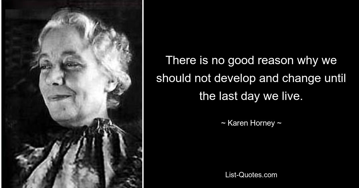 There is no good reason why we should not develop and change until the last day we live. — © Karen Horney