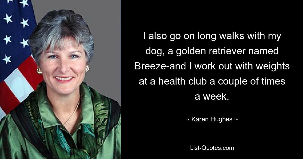 I also go on long walks with my dog, a golden retriever named Breeze-and I work out with weights at a health club a couple of times a week. — © Karen Hughes