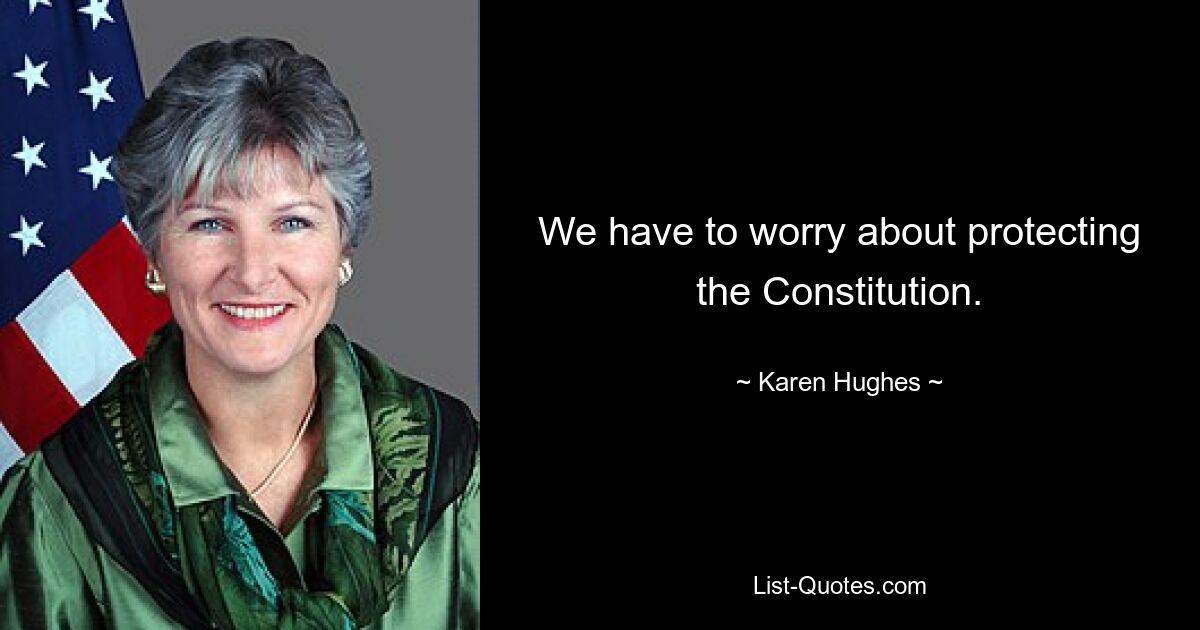 We have to worry about protecting the Constitution. — © Karen Hughes