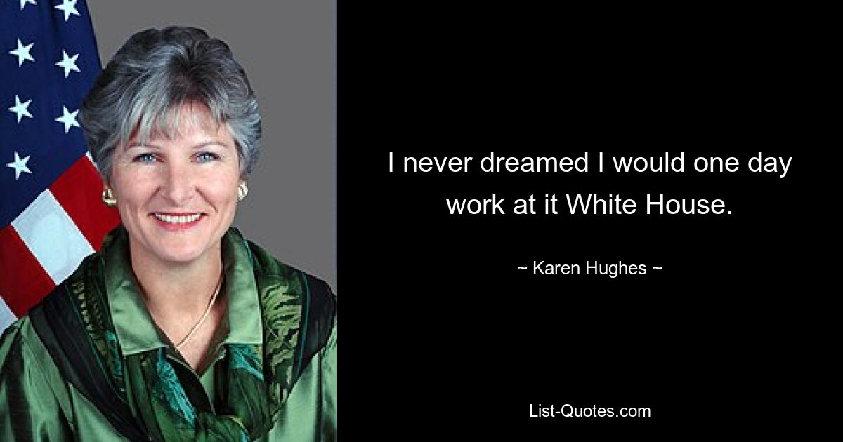 I never dreamed I would one day work at it White House. — © Karen Hughes