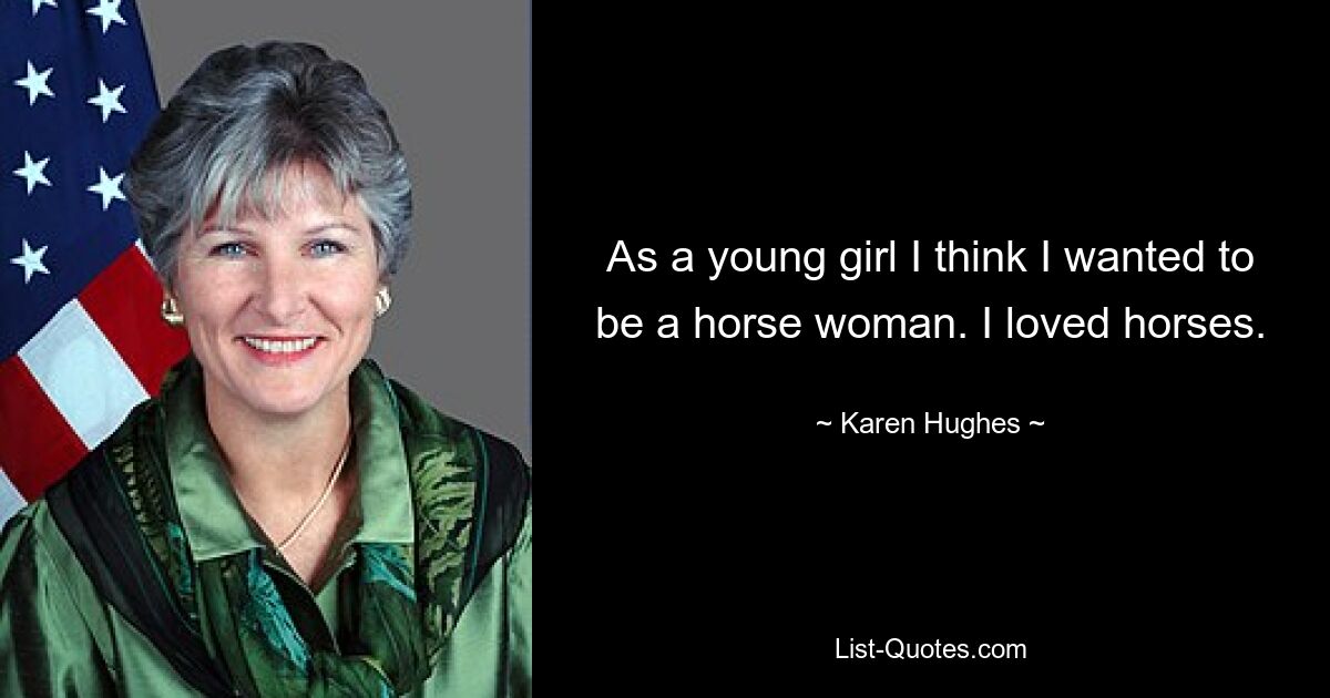 As a young girl I think I wanted to be a horse woman. I loved horses. — © Karen Hughes