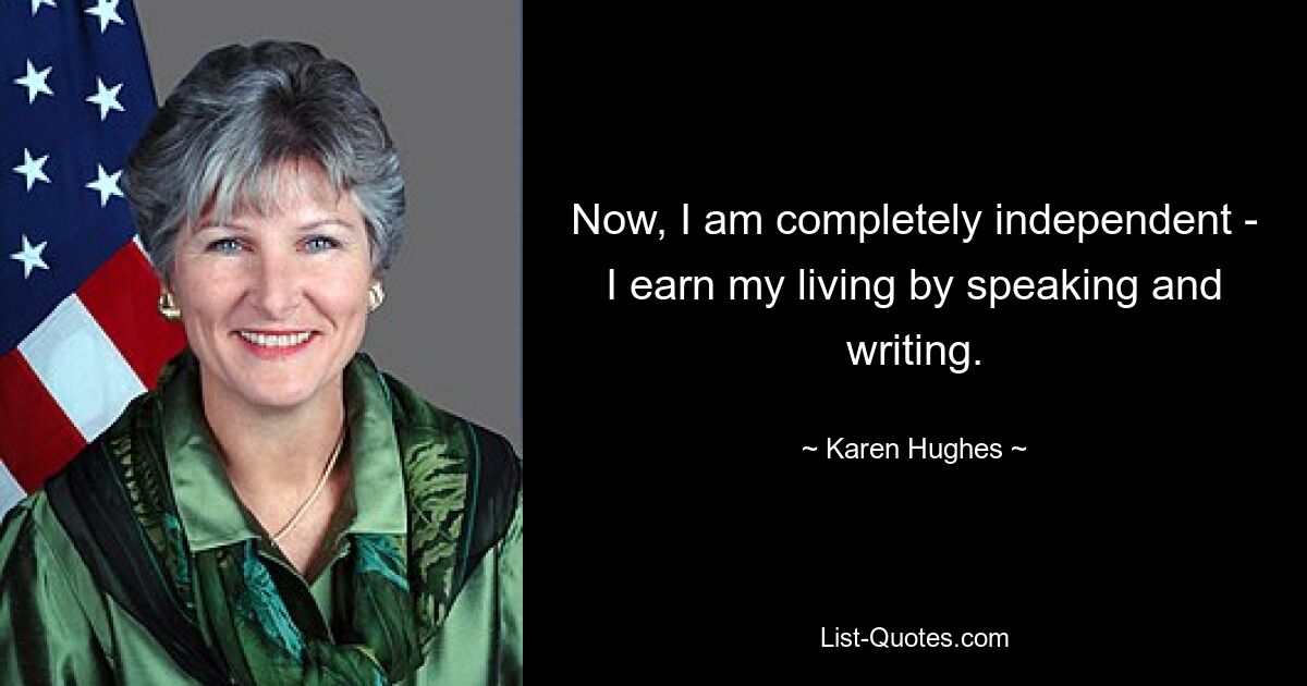 Now, I am completely independent - I earn my living by speaking and writing. — © Karen Hughes