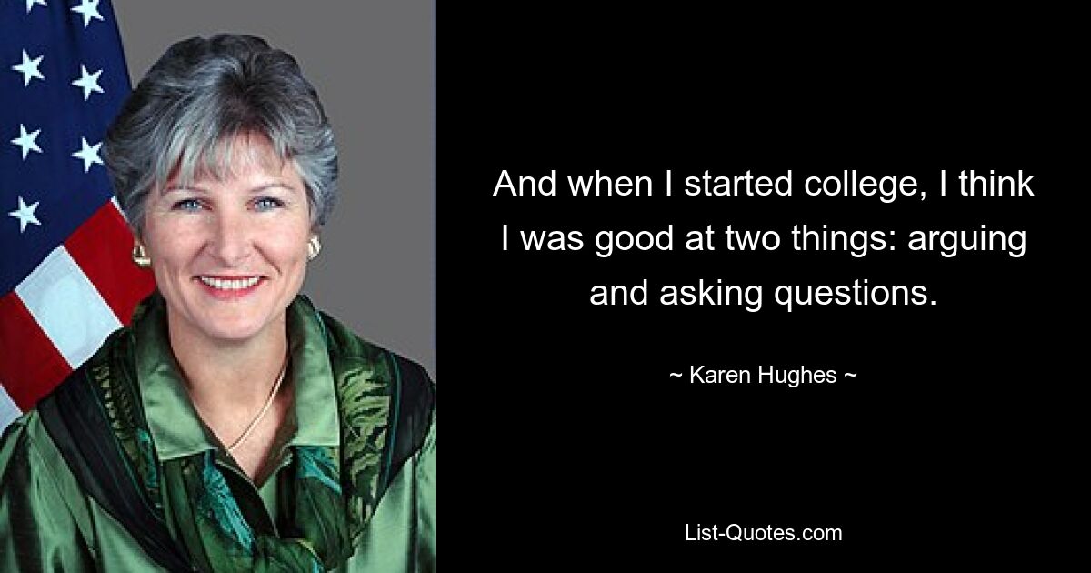 And when I started college, I think I was good at two things: arguing and asking questions. — © Karen Hughes