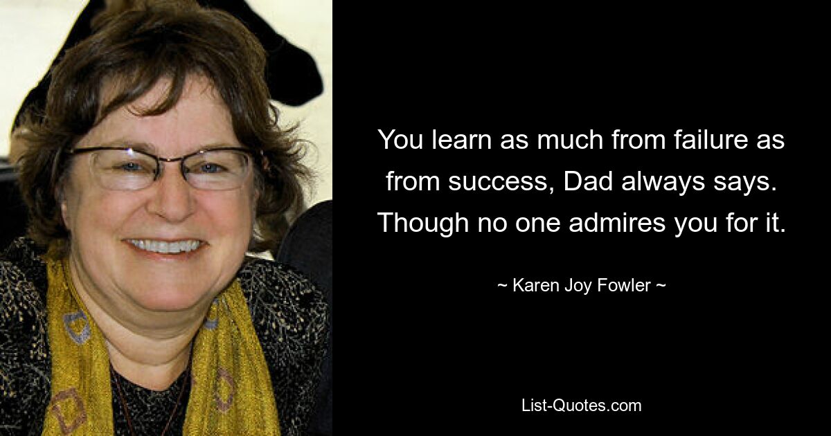 You learn as much from failure as from success, Dad always says. Though no one admires you for it. — © Karen Joy Fowler