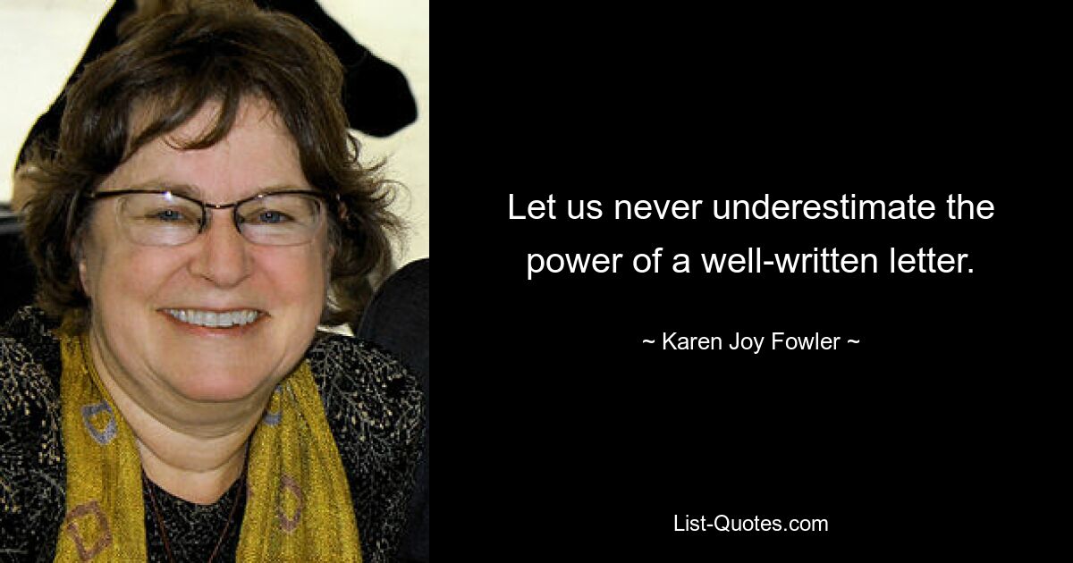 Let us never underestimate the power of a well-written letter. — © Karen Joy Fowler