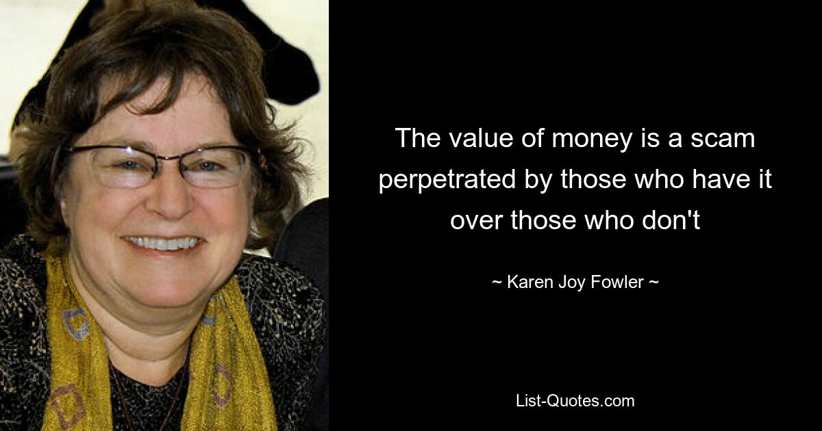 The value of money is a scam perpetrated by those who have it over those who don't — © Karen Joy Fowler