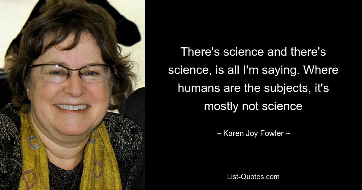 There's science and there's science, is all I'm saying. Where humans are the subjects, it's mostly not science — © Karen Joy Fowler