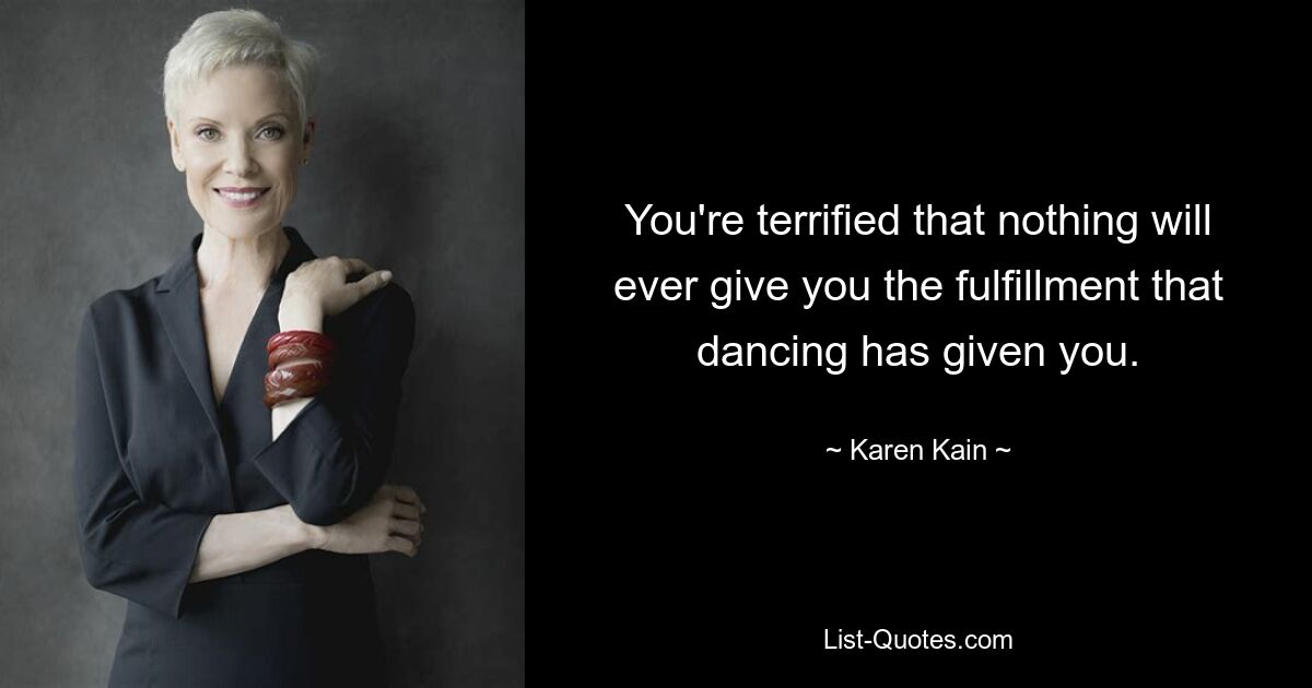 You're terrified that nothing will ever give you the fulfillment that dancing has given you. — © Karen Kain