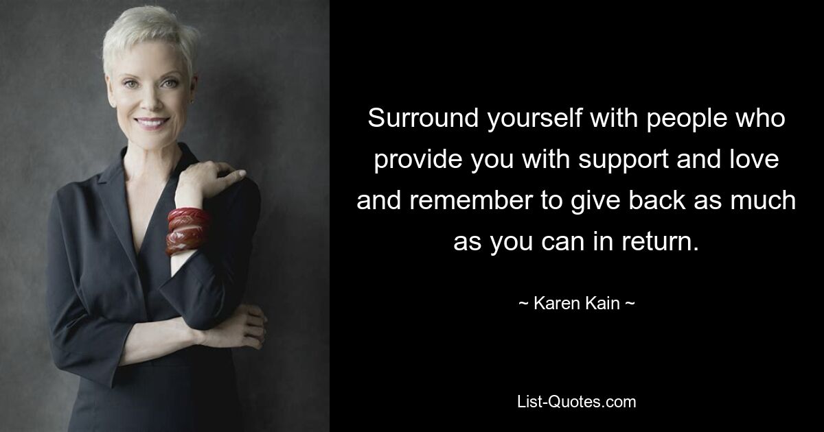 Surround yourself with people who provide you with support and love and remember to give back as much as you can in return. — © Karen Kain