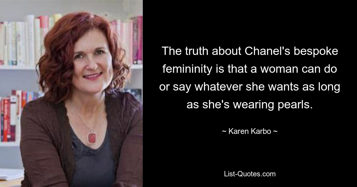 The truth about Chanel's bespoke femininity is that a woman can do or say whatever she wants as long as she's wearing pearls. — © Karen Karbo