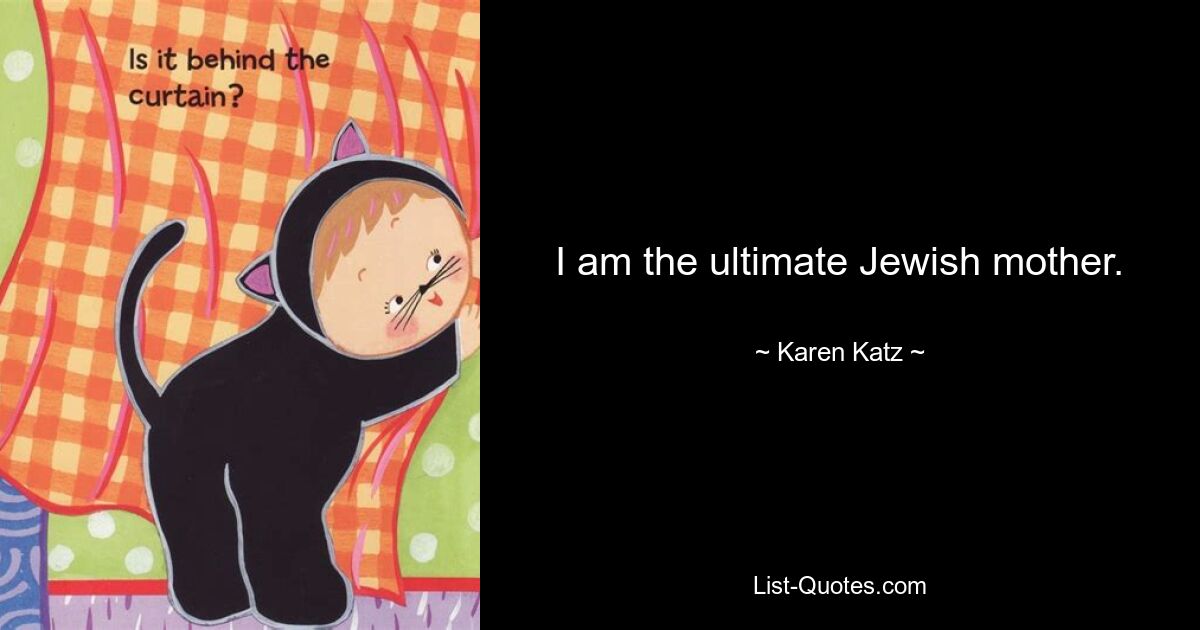 I am the ultimate Jewish mother. — © Karen Katz