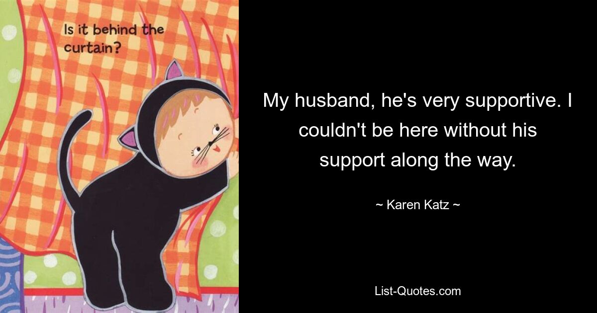 My husband, he's very supportive. I couldn't be here without his support along the way. — © Karen Katz