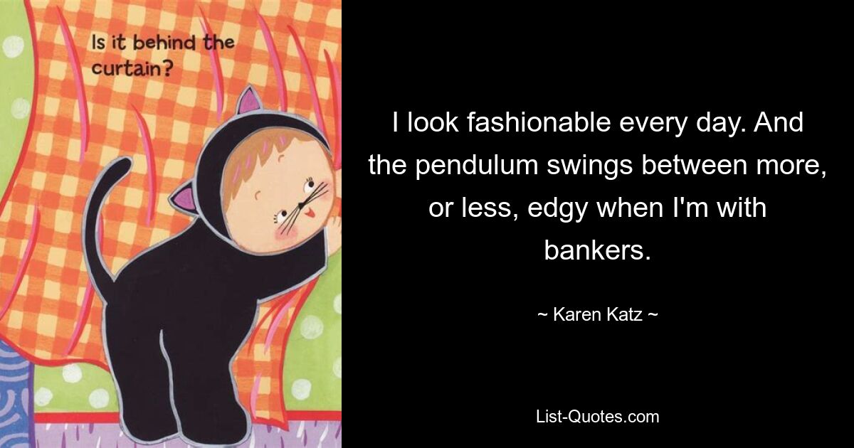 I look fashionable every day. And the pendulum swings between more, or less, edgy when I'm with bankers. — © Karen Katz