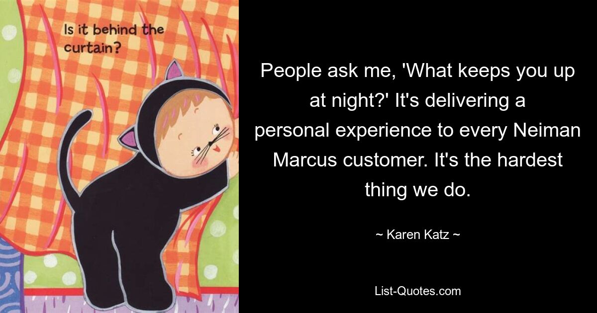 People ask me, 'What keeps you up at night?' It's delivering a personal experience to every Neiman Marcus customer. It's the hardest thing we do. — © Karen Katz