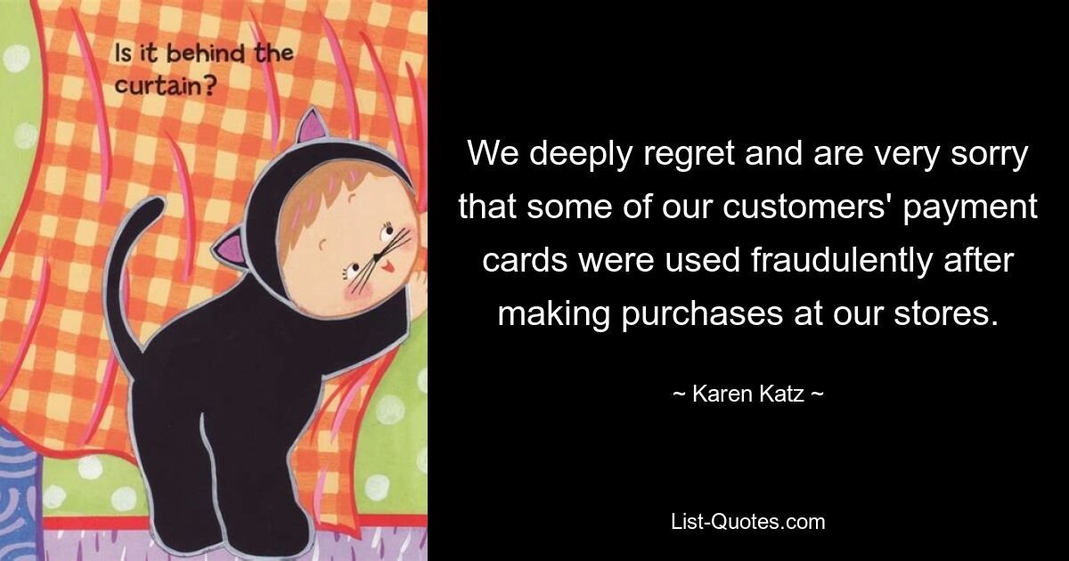 We deeply regret and are very sorry that some of our customers' payment cards were used fraudulently after making purchases at our stores. — © Karen Katz